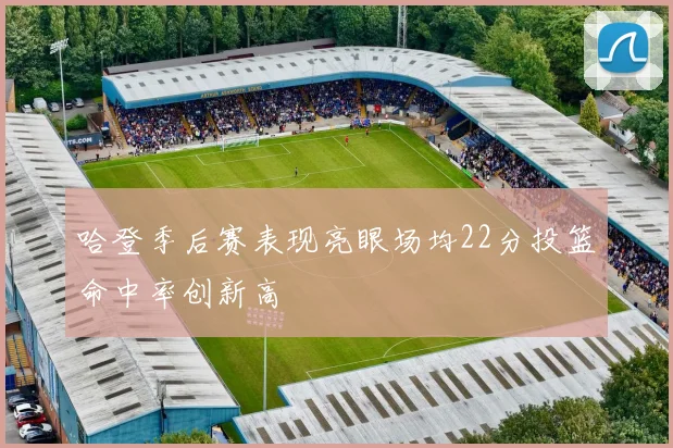 哈登季后赛表现亮眼场均22分投篮命中率创新高