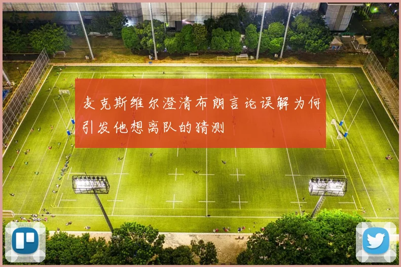 麦克斯维尔澄清布朗言论误解为何引发他想离队的猜测