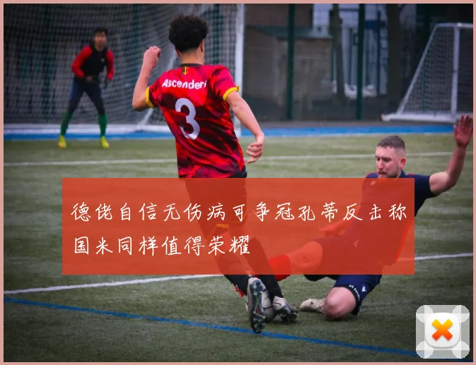 德佬自信无伤病可争冠孔蒂反击称国米同样值得荣耀