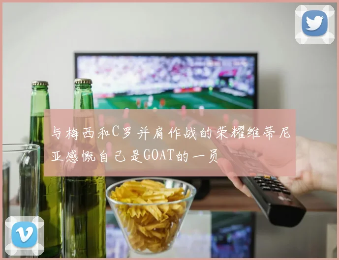 与梅西和C罗并肩作战的荣耀维蒂尼亚感慨自己是GOAT的一员