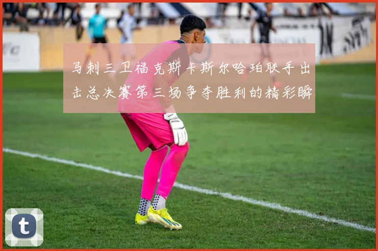 马刺三卫福克斯卡斯尔哈珀联手出击总决赛第三场争夺胜利的精彩瞬间