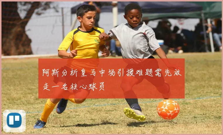 阿斯分析皇马中场引援难题需先放走一名核心球员
