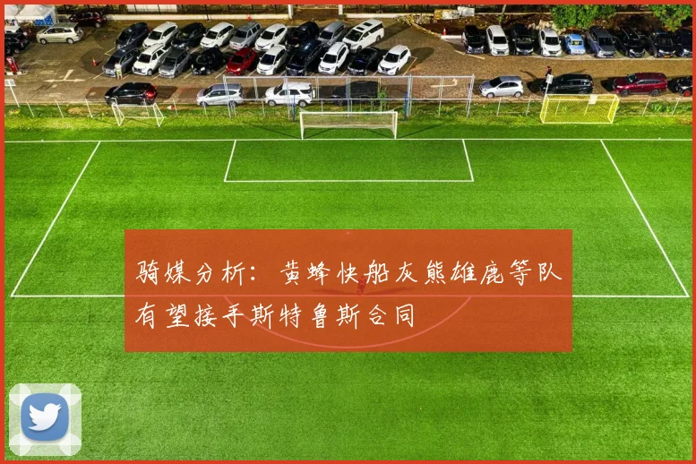 骑媒分析：黄蜂快船灰熊雄鹿等队有望接手斯特鲁斯合同