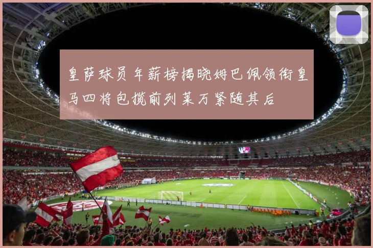 皇萨球员年薪榜揭晓姆巴佩领衔皇马四将包揽前列莱万紧随其后