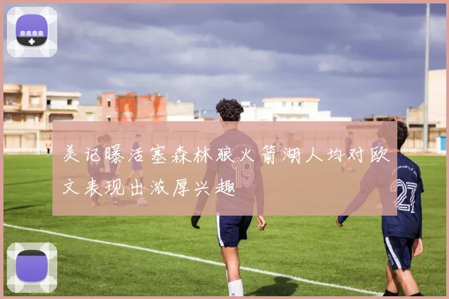 美记曝活塞森林狼火箭湖人均对欧文表现出浓厚兴趣