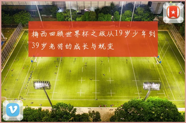梅西回顾世界杯之旅从19岁少年到39岁老将的成长与蜕变