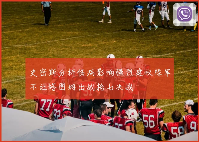 史密斯分析伤病影响强烈建议绿军不让塔图姆出战抢七决战