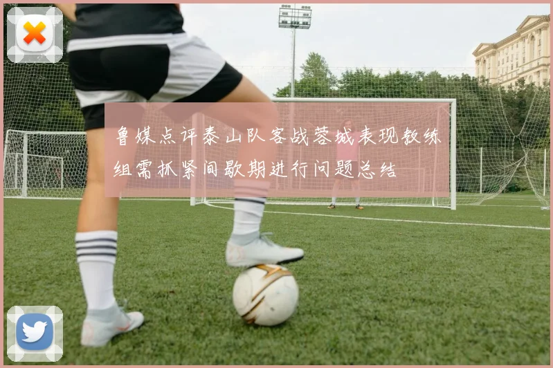 鲁媒点评泰山队客战蓉城表现教练组需抓紧间歇期进行问题总结