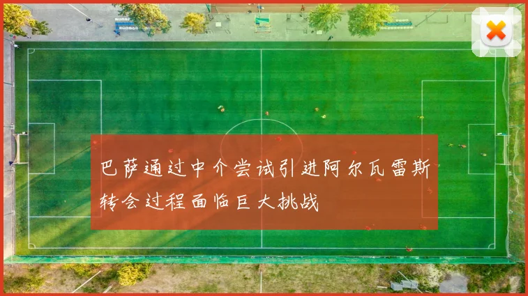 巴萨通过中介尝试引进阿尔瓦雷斯转会过程面临巨大挑战