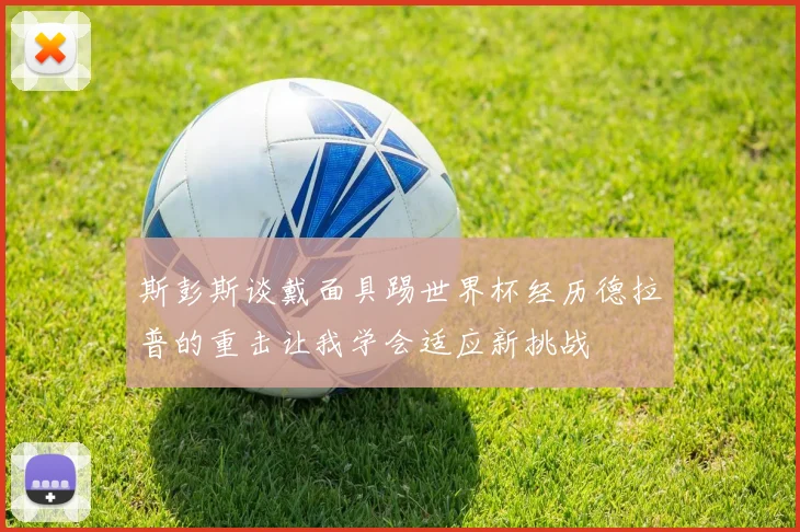 斯彭斯谈戴面具踢世界杯经历德拉普的重击让我学会适应新挑战