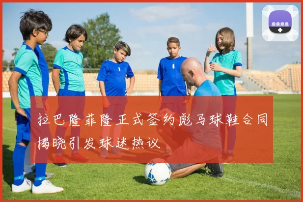 拉巴隆菲隆正式签约彪马球鞋合同揭晓引发球迷热议