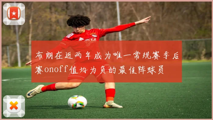 布朗在近两年成为唯一常规赛季后赛onoff值均为负的最佳阵球员