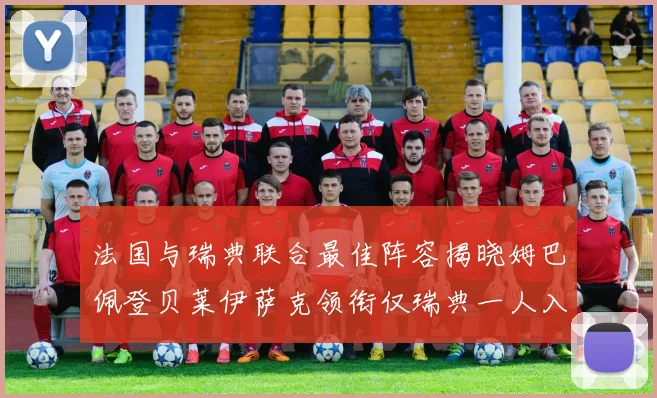 法国与瑞典联合最佳阵容揭晓姆巴佩登贝莱伊萨克领衔仅瑞典一人入选