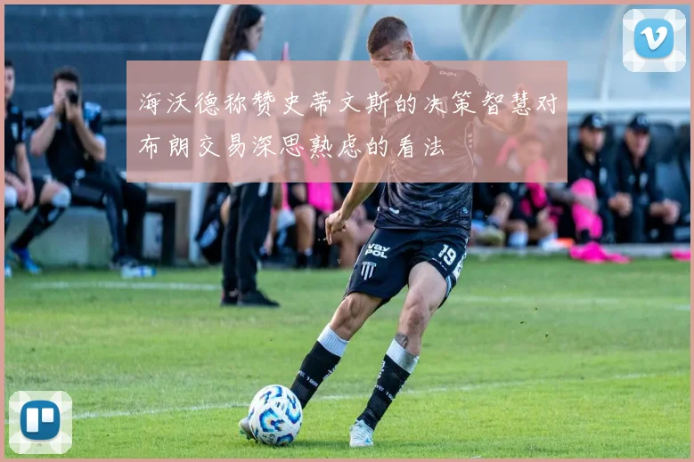 海沃德称赞史蒂文斯的决策智慧对布朗交易深思熟虑的看法
