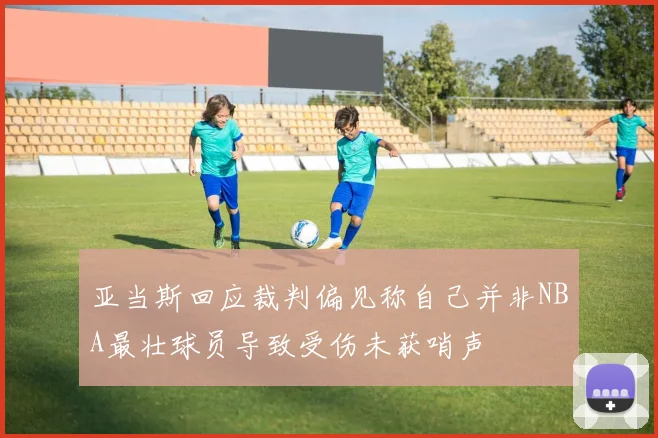 亚当斯回应裁判偏见称自己并非NBA最壮球员导致受伤未获哨声