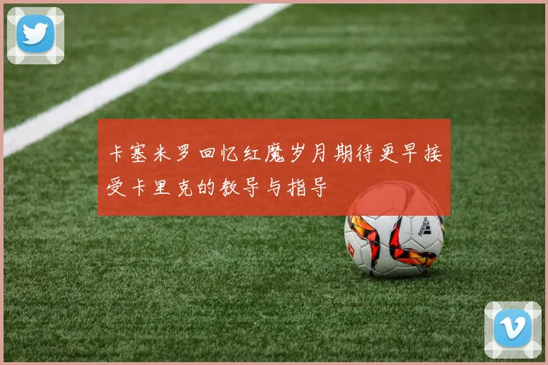 卡塞米罗回忆红魔岁月期待更早接受卡里克的教导与指导