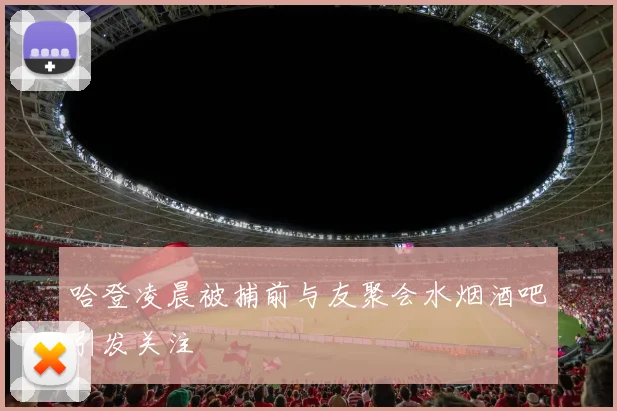 哈登凌晨被捕前与友聚会水烟酒吧引发关注