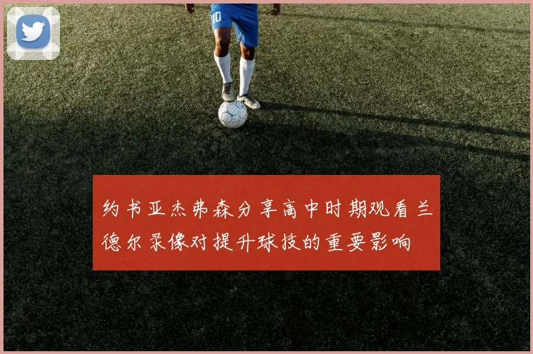 约书亚杰弗森分享高中时期观看兰德尔录像对提升球技的重要影响