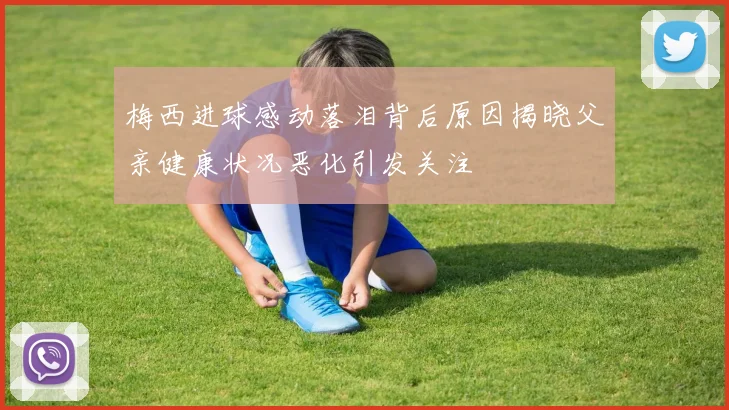 梅西进球感动落泪背后原因揭晓父亲健康状况恶化引发关注