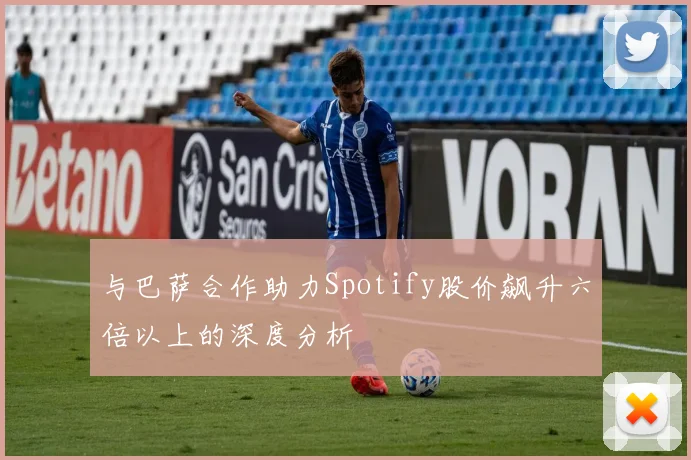 与巴萨合作助力Spotify股价飙升六倍以上的深度分析