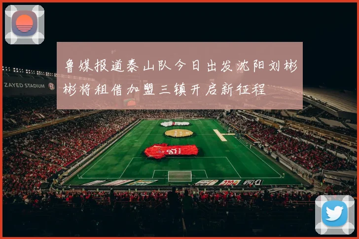 鲁媒报道泰山队今日出发沈阳刘彬彬将租借加盟三镇开启新征程