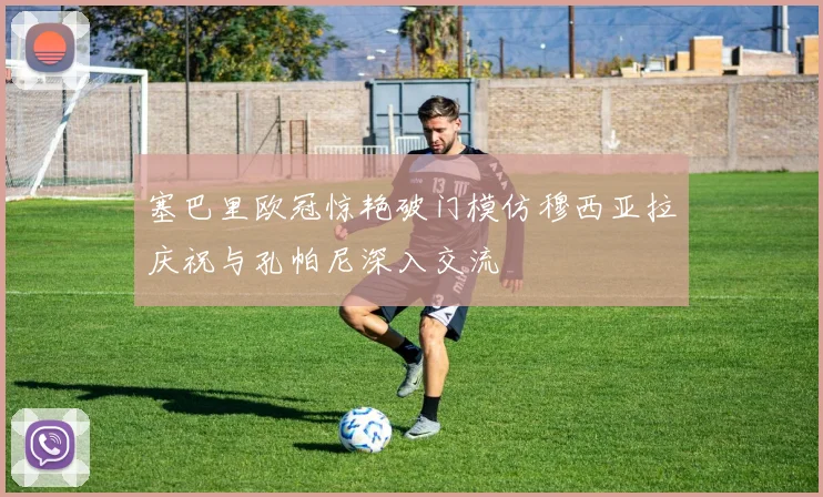 塞巴里欧冠惊艳破门模仿穆西亚拉庆祝与孔帕尼深入交流