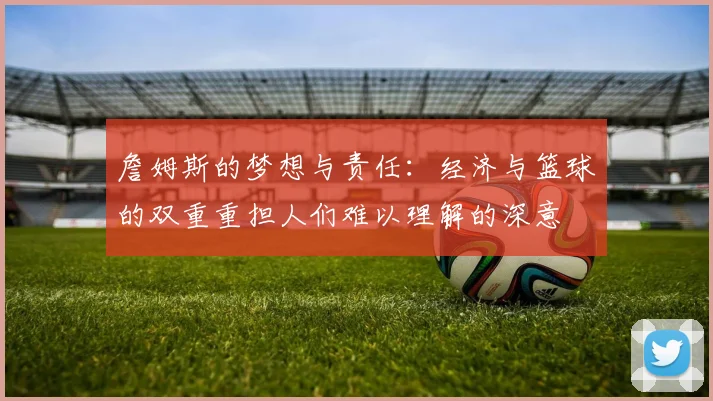 詹姆斯的梦想与责任：经济与篮球的双重重担人们难以理解的深意