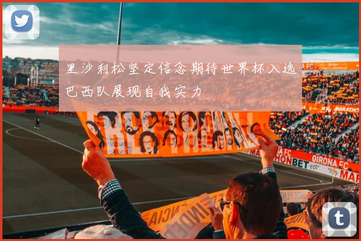 里沙利松坚定信念期待世界杯入选巴西队展现自我实力