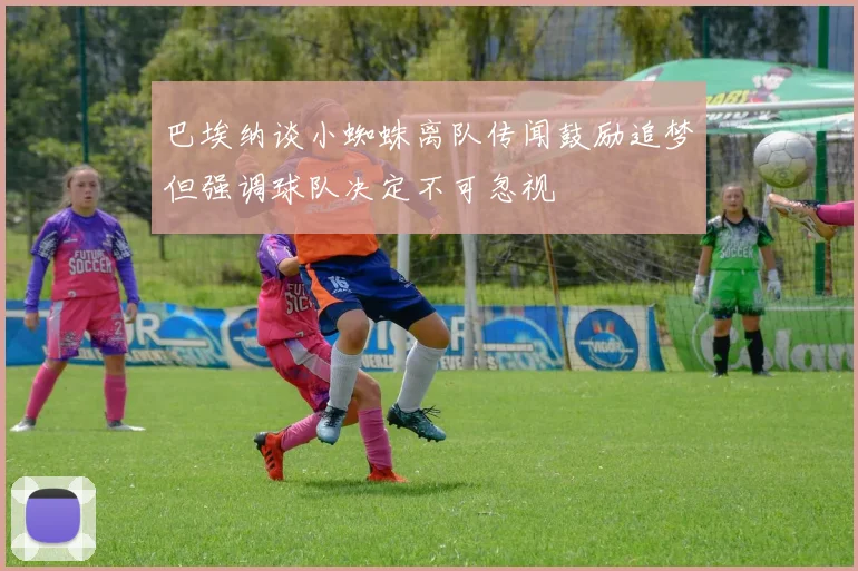 巴埃纳谈小蜘蛛离队传闻鼓励追梦但强调球队决定不可忽视