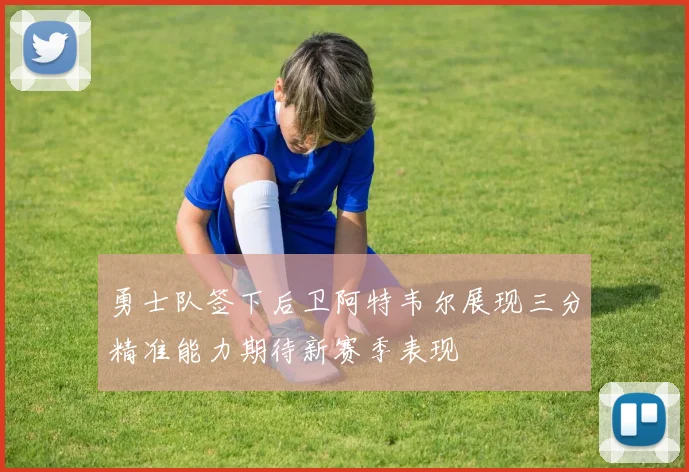 勇士队签下后卫阿特韦尔展现三分精准能力期待新赛季表现